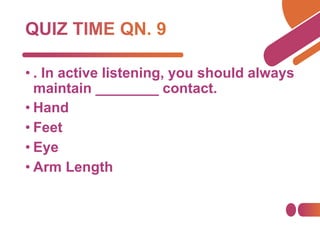 • . In active listening, you should always
maintain ________ contact.
• Hand
• Feet
• Eye
• Arm Length
 