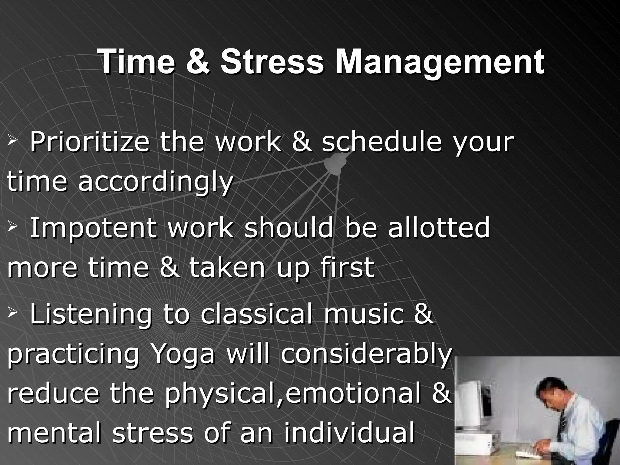 Time & Stress Management Prioritize the work & schedule your time accordingly Impotent work should be allotted more time & taken up first Listening to classical music & practicing Yoga will considerably reduce the physical,emotional & mental stress of an individual 