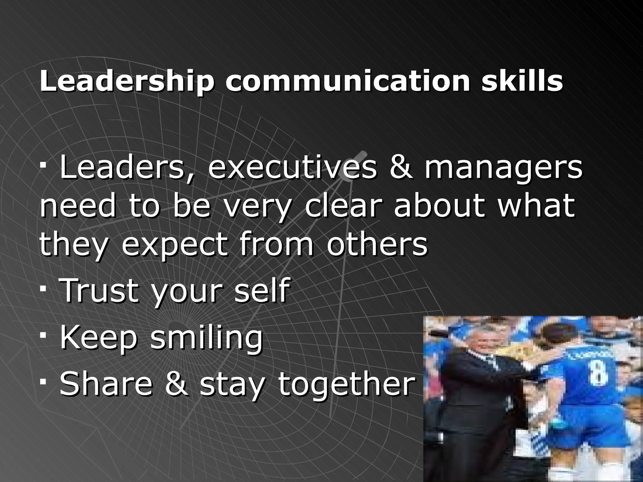 Leadership communication skills Leaders, executives & managers need to be very clear about what they expect from others Trust your self Keep smiling  Share & stay together 