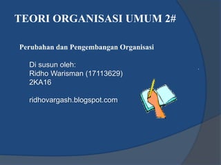Perubahan dan Pengembangan Organisasi
Di susun oleh:
Ridho Warisman (17113629)
2KA16
ridhovargash.blogspot.com
TEORI ORGANISASI UMUM 2#
 