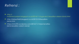 Refrensi :
 http://
indahrestuanjani.blogspot.co.id/2014/11/tugas-ke-2-keadilan-dalam-bisnis.html
 http://lailasoftskill.blogspot.co.id/2013/10/keadilan-
bisnis.html
 https://nmn93.wordpress.com/2014/11/14/jurnal-etika-
bisnis-keadilan-dalam-bisnis/
 