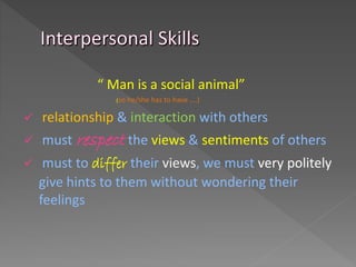 “ Man is a social animal”
(so he/she has to have ….)
 relationship & interaction with others
 must respect the views & sentiments of others
 must to differ their views, we must very politely
give hints to them without wondering their
feelings
 