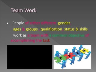  People of either different gender,
ages & groups , qualification, status & skills
work as a team with a common objective of
accomplishing the task
 
