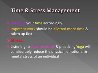  schedule your time accordingly
 Impotent work should be allotted more time &
taken up first
 Stress:
 Listening to classical music & practicing Yoga will
considerably reduce the physical, emotional &
mental stress of an individual
 