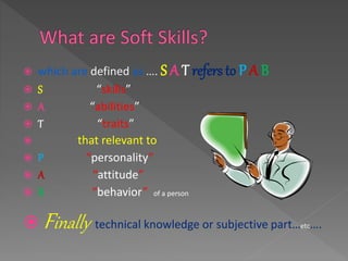  which are defined as …. S A T refers to P A B
 S “skills”
 A “abilities”
 T “traits”
 that relevant to
 P “personality”
 A “attitude”
 B “behavior” of a person
 Finally technical knowledge or subjective part…etc….
 