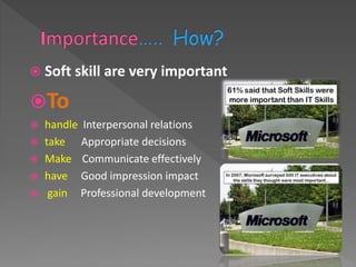  Soft skill are very important
To
 handle Interpersonal relations
 take Appropriate decisions
 Make Communicate effectively
 have Good impression impact
 gain Professional development
 