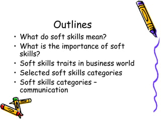 Outlines What do soft skills mean? What is the importance of soft skills? Soft skills traits in business world Selected soft skills categories Soft skills categories – communication  