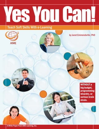 YesYouCan!Teach Soft Skills With e-Learning
WITHOUT a
big budget,
programming
wizardry, or
serious brain
strain.
A White Paper From AME-Learning, Inc.
by Janet Emmendorfer, PhD
 