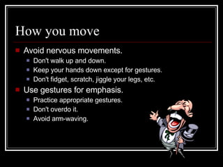 How you move <ul><li>Avoid nervous movements.  </li></ul><ul><ul><li>Don't walk up and down.  </li></ul></ul><ul><ul><li>K...