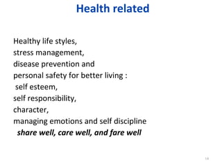 Health related

Healthy life styles,
stress management,
disease prevention and
personal safety for better living :
 self esteem,
self responsibility,
character,
managing emotions and self discipline
  share well, care well, and fare well

                                         14
 