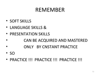 REMEMBER
•   SOFT SKILLS
•   LANGUAGE SKILLS &
•   PRESENTATION SKILLS
•          CAN BE ACQUIRED AND MASTERED
•          ONLY BY CNSTANT PRACTICE
•   SO
•   PRACTICE !!! PRACTICE !!! PRACTICE !!!

                                             53
 