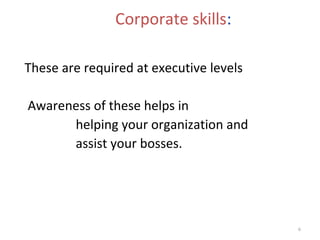 Corporate skills:

These are required at executive levels

Awareness of these helps in
      helping your organization and
      assist your bosses.




                                         6
 