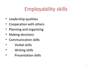Employability skills
•   Leadership qualities
•   Cooperation with others
•   Planning and organizing
•   Making decisions
•   Communication skills
•       Verbal skills
•       Writing skills
•       Presentation skills

                                     9
 