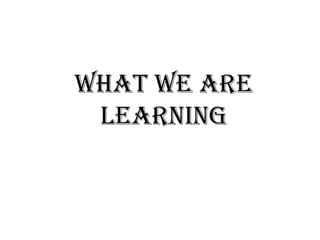 WHAT WE ARE
LEARNING
 