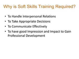 Why is Soft Skills Training Required?
• To Handle Interpersonal Relations
• To Take Appropriate Decisions
• To Communicate Effectively
• To have good Impression and Impact to Gain
Professional Development
 