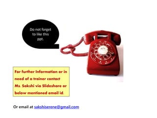 Or email at sakshiserene@gmail.com
For further Information or in
need of a trainer contact
Ms. Sakshi via Slideshare or
below mentioned email id.
Do not forget
to like this
ppt.
 