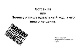 Soft skills 
или 
Почему я пишу идеальный код, а его 
никто не ценит. 
Павел Мешкой 
Разработчик Глобальной 
Карты. 
 