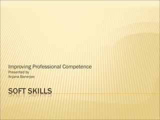 Improving Professional Competence
Presented by
Anjana Banerjee
 