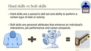 Hard skills vs Soft skills
 Hard skills are a person's skill set and ability to perform a
certain type of task or activity
 Soft skills are personal attributes that enhance an individual's
interactions, job performance and career prospects.
4
 