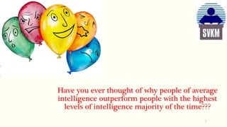 Have you ever thought of why people of average
intelligence outperform people with the highest
levels of intelligence majority of the time???
7
 