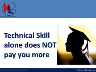 klcenter@gmail.com
Building up Confidence
Koncept Learning Center
Technical Skill
alone does NOT
pay you more
 