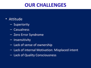 • Attitude
– Superiority
– Casualness
– Zero Error Syndrome
– Insensitivity
– Lack of sense of ownership
– Lack of internal Motivation: Misplaced intent
– Lack of Quality Consciousness
OUR CHALLENGES
 