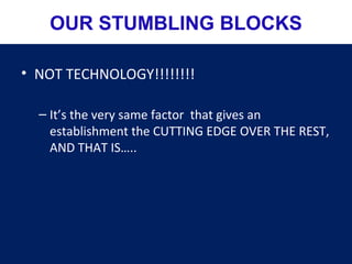 • NOT TECHNOLOGY!!!!!!!!
– It’s the very same factor that gives an
establishment the CUTTING EDGE OVER THE REST,
AND THAT IS…..
OUR STUMBLING BLOCKS
 