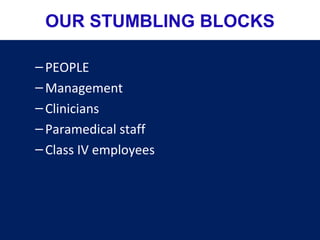 –PEOPLE
–Management
–Clinicians
–Paramedical staff
–Class IV employees
OUR STUMBLING BLOCKS
 