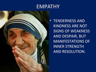 EMPATHY
• TENDERNESS AND
KINDNESS ARE NOT
SIGNS OF WEAKNESS
AND DESPAIR, BUT
MANIFESTATIONS OF
INNER STRENGTH
AND RESOLUTION.
 