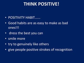 • POSITIVITY HABIT......
• Good habits are as easy to make as bad
ones!!!
• dress the best you can
• smile more
• try to genuinely like others
• give people positive strokes of recognition
THINK POSITIVE!
 