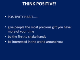 • POSITIVITY HABIT......
• give people the most precious gift you have:
more of your time
• be the first to shake hands
• be interested in the world around you
THINK POSITIVE!
 