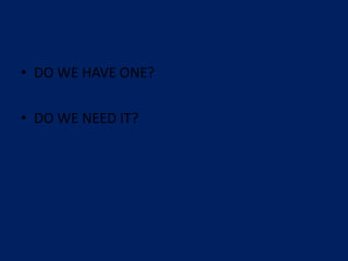 • DO WE HAVE ONE?
• DO WE NEED IT?
 