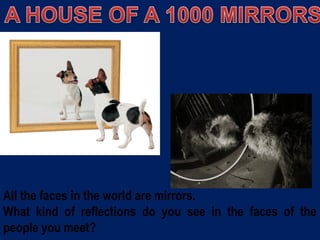 All the faces in the world are mirrors.
What kind of reflections do you see in the faces of the
people you meet?
 