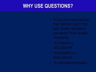 • TO ALLOW INDIVIDUALS
THE OPPORTUNITY TO
GET SOME FEEDBACK
ON WHAT THEY WANT
TO KNOW
• TO CREATE A
DISCUSSION
• TO REDIRECT A
DISCUSSION
• TO OBTAIN FEEDBACK
WHY USE QUESTIONS?
 