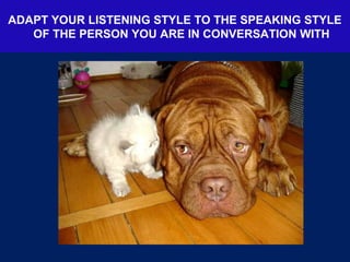 ADAPT YOUR LISTENING STYLE TO THE SPEAKING STYLE
OF THE PERSON YOU ARE IN CONVERSATION WITH
 
