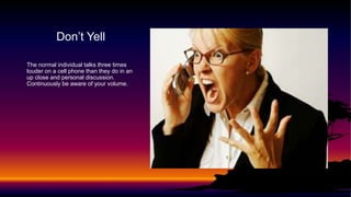 Don’t Yell
The normal individual talks three times
louder on a cell phone than they do in an
up close and personal discussion.
Continuously be aware of your volume.
 