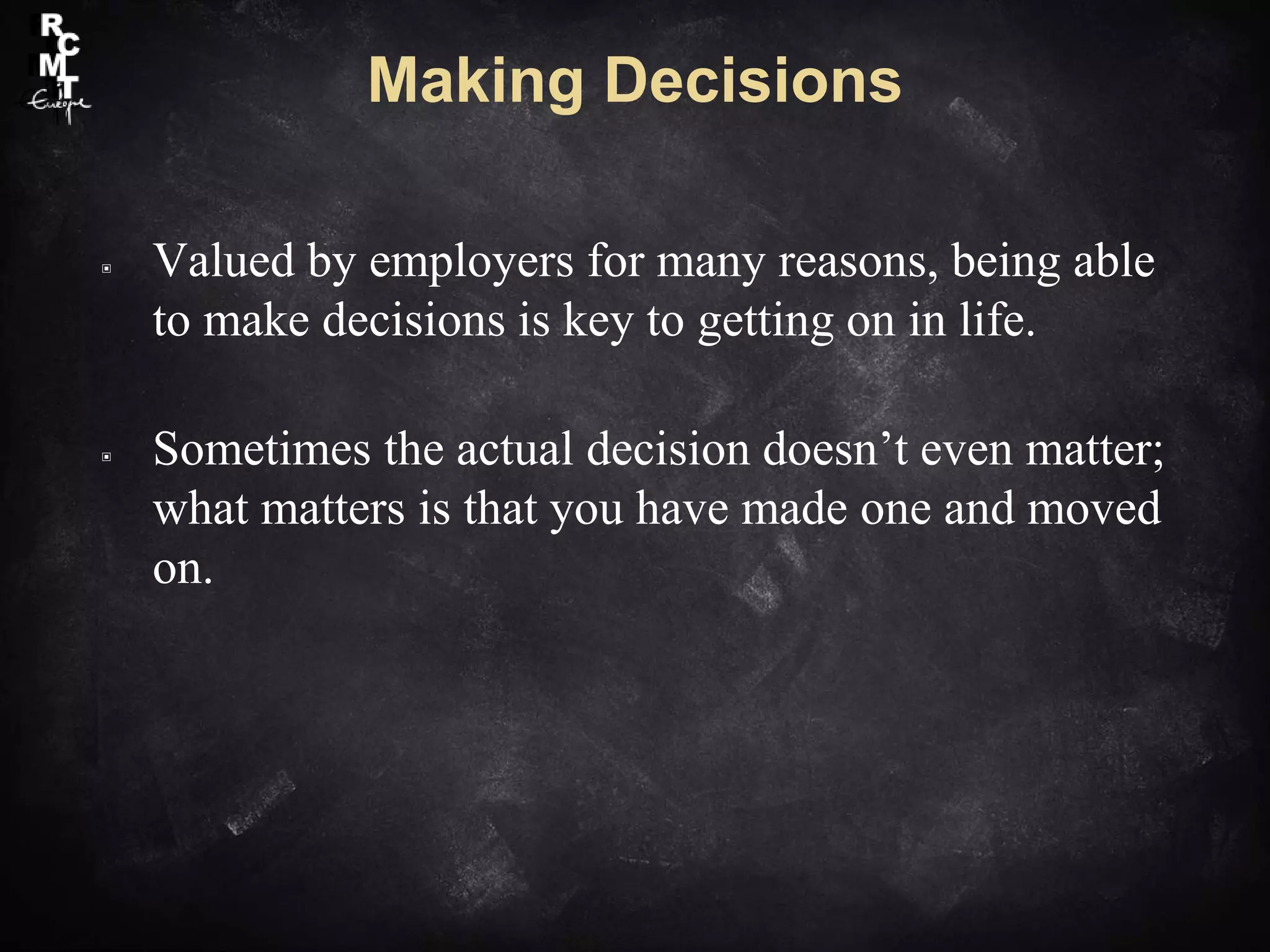 Making Decisions
▣ Valued by employers for many reasons, being able
to make decisions is key to getting on in life.
▣ Sometimes the actual decision doesn’t even matter;
what matters is that you have made one and moved
on.
 