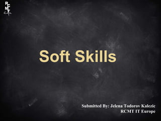 Submitted By: Jelena Todorov Kalezic
RCMT IT Europe
Soft Skills
 