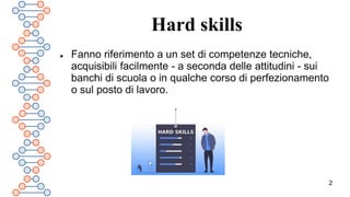 2
Hard skills
 Fanno riferimento a un set di competenze tecniche,
acquisibili facilmente - a seconda delle attitudini - sui
banchi di scuola o in qualche corso di perfezionamento
o sul posto di lavoro.
 