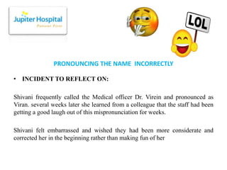 PRONOUNCING THE NAME INCORRECTLY
• INCIDENT TO REFLECT ON:
Shivani frequently called the Medical officer Dr. Virein and pr...