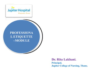 Dr. Rita Lakhani.
Principal,
Jupiter College of Nursing, Thane.
PROFESSIONA
L ETIQUETTE
–MODULE
 