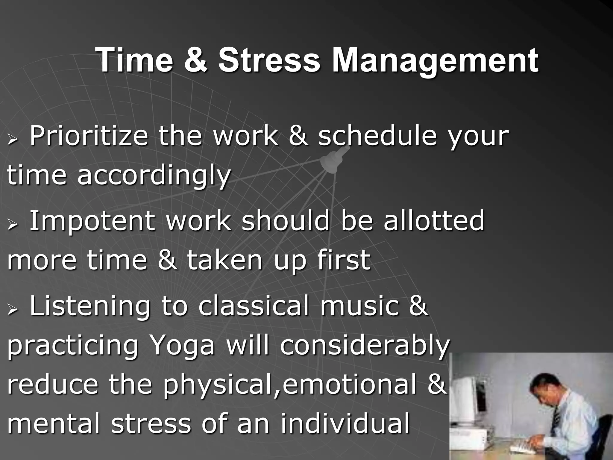 Time & Stress Management
 Prioritize the work & schedule your
time accordingly
 Impotent work should be allotted
more time & taken up first
 Listening to classical music &
practicing Yoga will considerably
reduce the physical,emotional &
mental stress of an individual
 