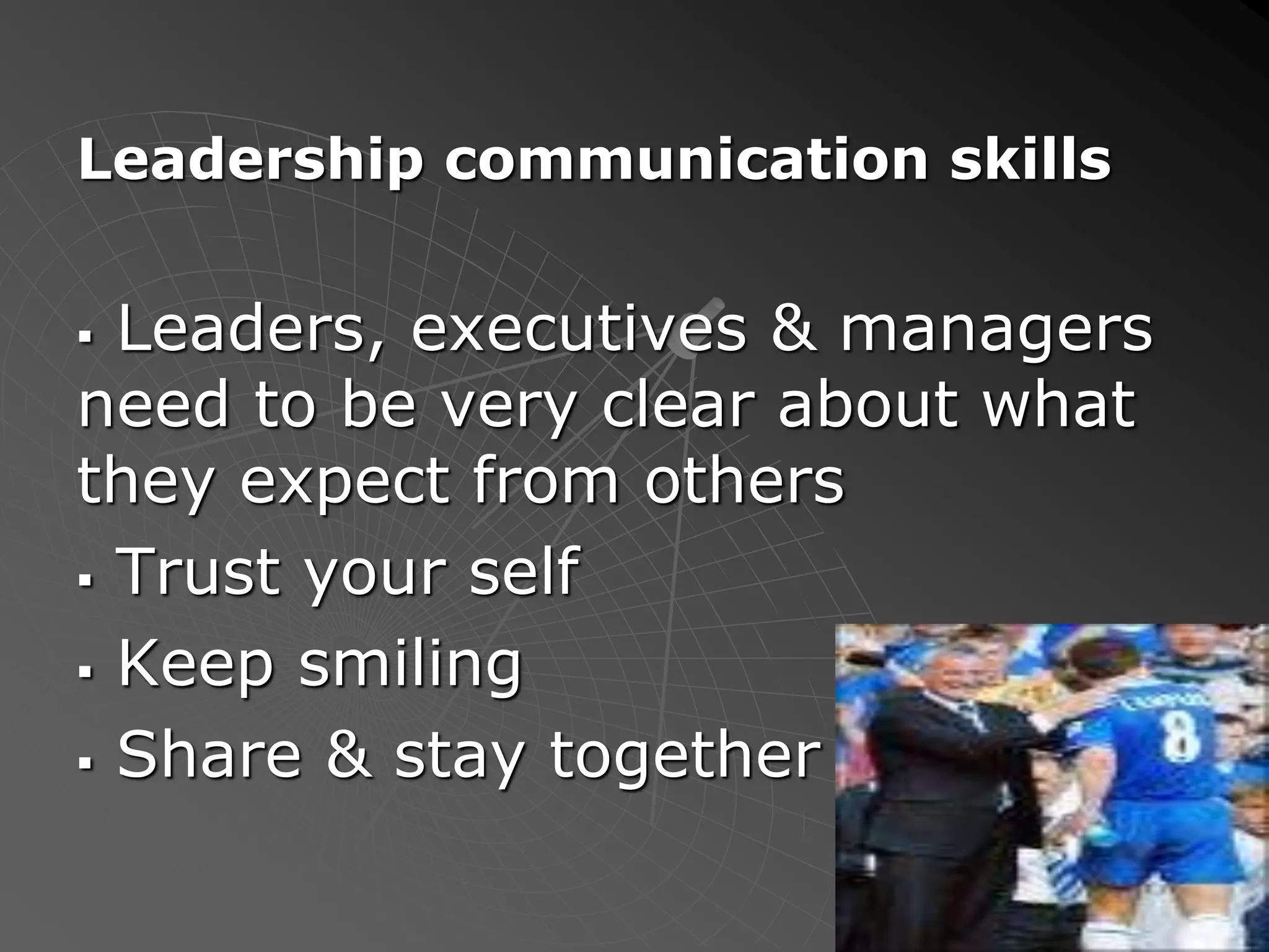Leadership communication skills
 Leaders, executives & managers
need to be very clear about what
they expect from others
 Trust your self
 Keep smiling
 Share & stay together
 