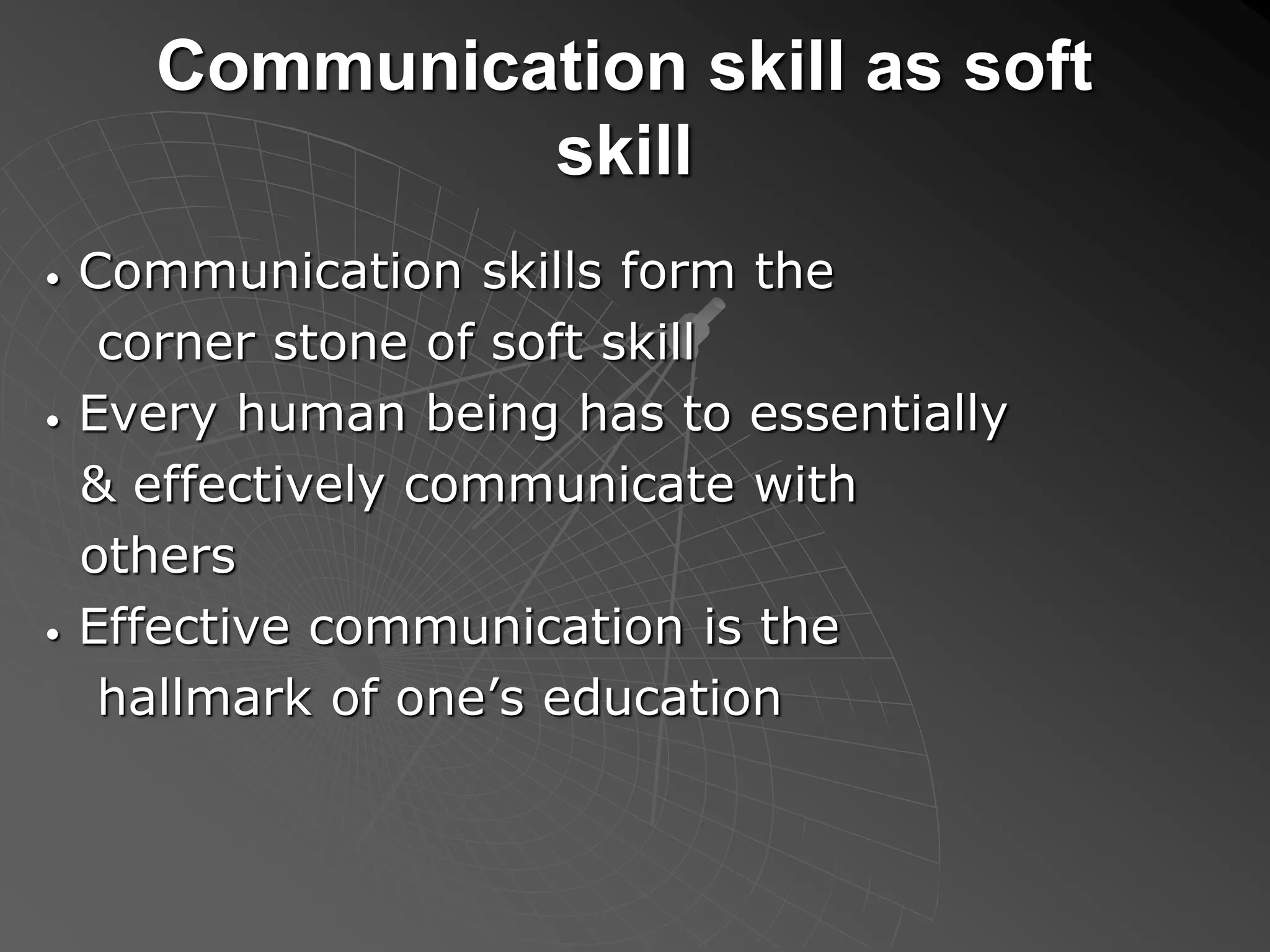 Communication skill as soft
skill
• Communication skills form the
corner stone of soft skill
• Every human being has to essentially
& effectively communicate with
others
• Effective communication is the
hallmark of one’s education
 