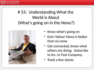 # 53: Understanding What the
World is About
(What’s going on in the News?)
• Know what’s going on
• Even Yahoo! News is better
than no news
• Get connected, know what
others are doing. Subscribe
to Inc. or Fast Company.
• Track a few stocks
 