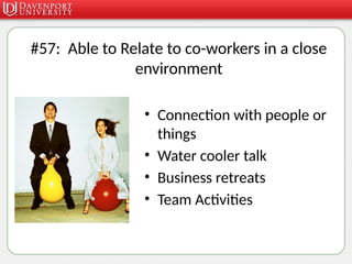 #57: Able to Relate to co-workers in a close
environment
• Connection with people or
things
• Water cooler talk
• Business retreats
• Team Activities
 