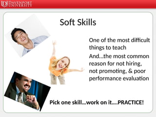 Soft Skills
• One of the most difficult
things to teach
• And…the most common
reason for not hiring,
not promoting, & poor
performance evaluation
Pick one skill…work on it….PRACTICE!
 