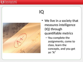 IQ
• We live in a society that
measures intelligence
(IQ) through
quantifiable metrics
– You complete the
assignments, come to
class, learn the
concepts, and you get
an “A”
 