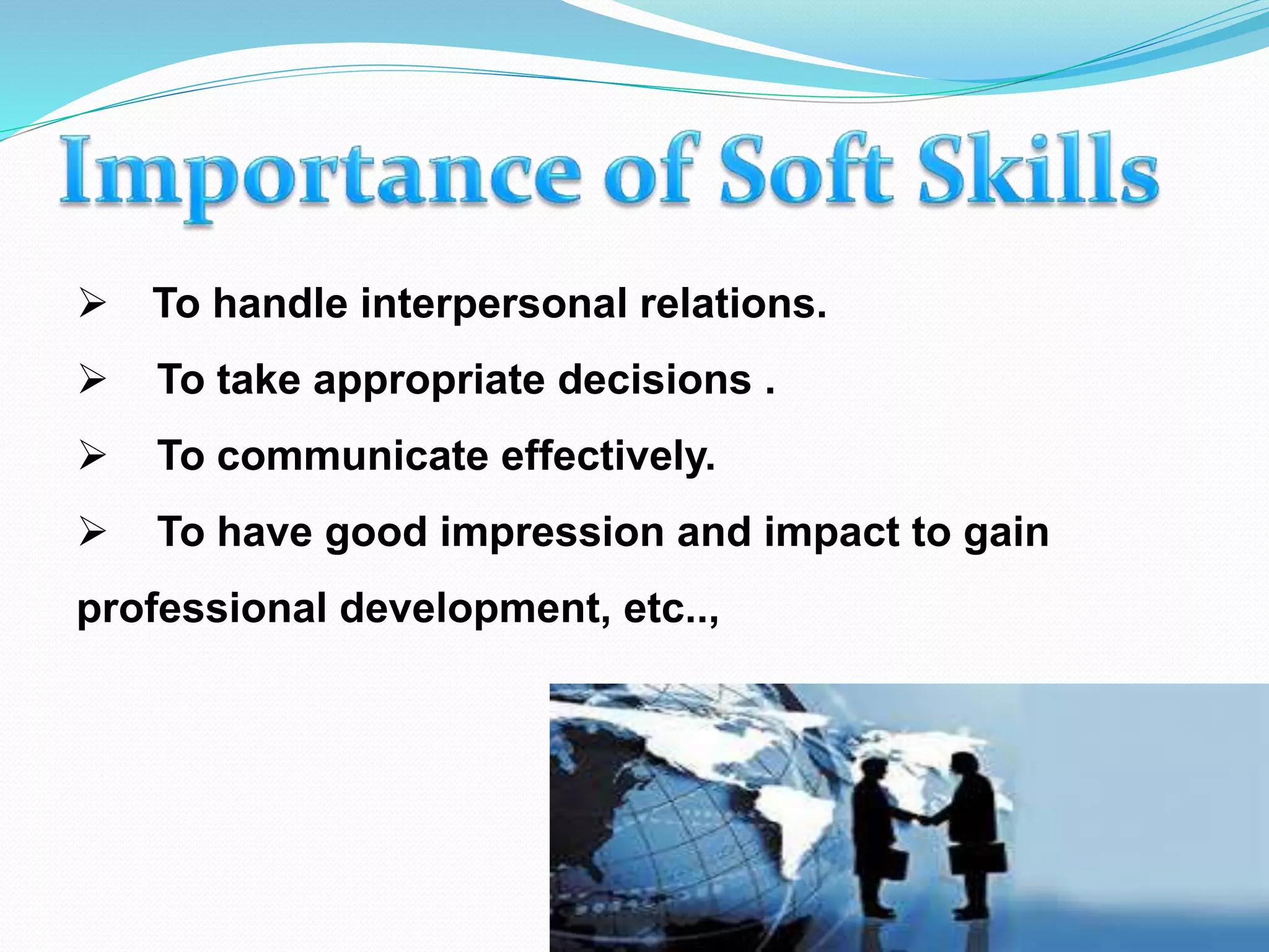 To handle interpersonal relations.
 To take appropriate decisions .
 To communicate effectively.
 To have good impression and impact to gain
professional development, etc..,
 