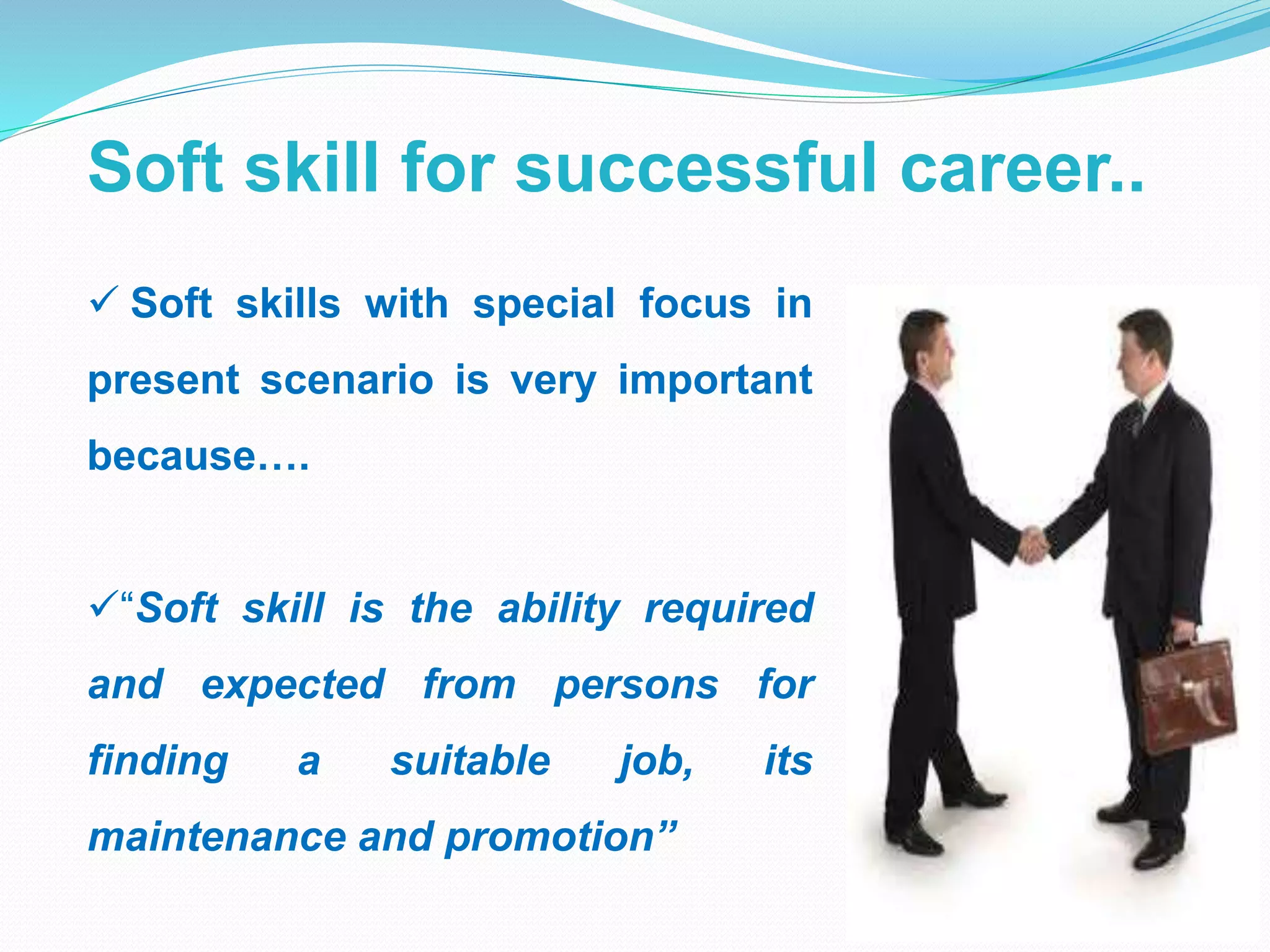 Soft skill for successful career..
 Soft skills with special focus in
present scenario is very important
because….
“Soft skill is the ability required
and expected from persons for
finding a suitable job, its
maintenance and promotion”
 